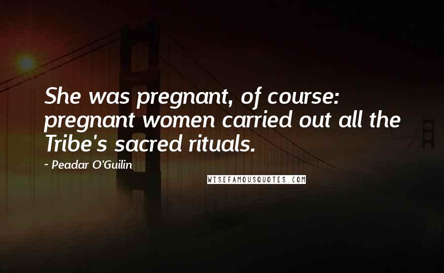 Peadar O'Guilin Quotes: She was pregnant, of course: pregnant women carried out all the Tribe's sacred rituals.