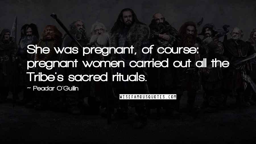 Peadar O'Guilin Quotes: She was pregnant, of course: pregnant women carried out all the Tribe's sacred rituals.