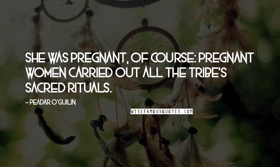 Peadar O'Guilin Quotes: She was pregnant, of course: pregnant women carried out all the Tribe's sacred rituals.