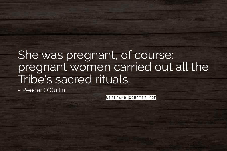 Peadar O'Guilin Quotes: She was pregnant, of course: pregnant women carried out all the Tribe's sacred rituals.