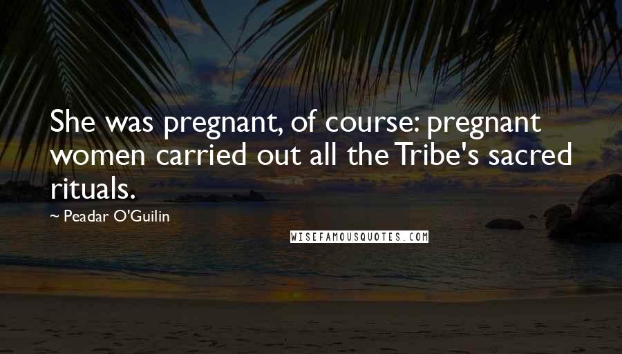 Peadar O'Guilin Quotes: She was pregnant, of course: pregnant women carried out all the Tribe's sacred rituals.