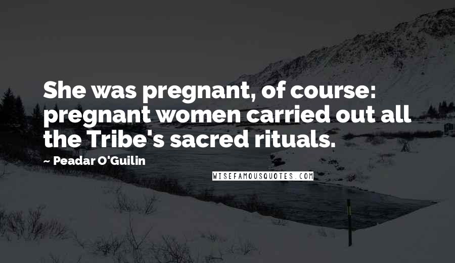 Peadar O'Guilin Quotes: She was pregnant, of course: pregnant women carried out all the Tribe's sacred rituals.