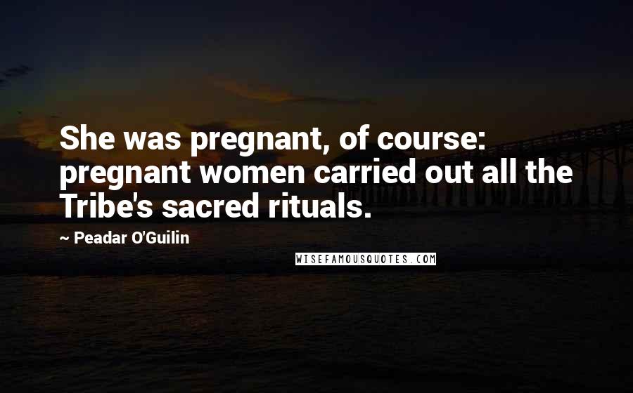 Peadar O'Guilin Quotes: She was pregnant, of course: pregnant women carried out all the Tribe's sacred rituals.