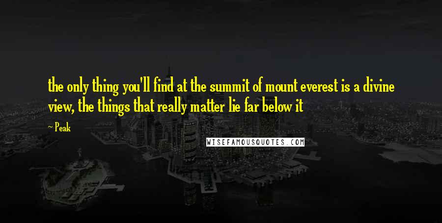 Peak Quotes: the only thing you'll find at the summit of mount everest is a divine view, the things that really matter lie far below it