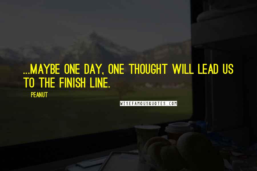 Peanut Quotes: ...maybe one day, one thought will lead us to the finish line.