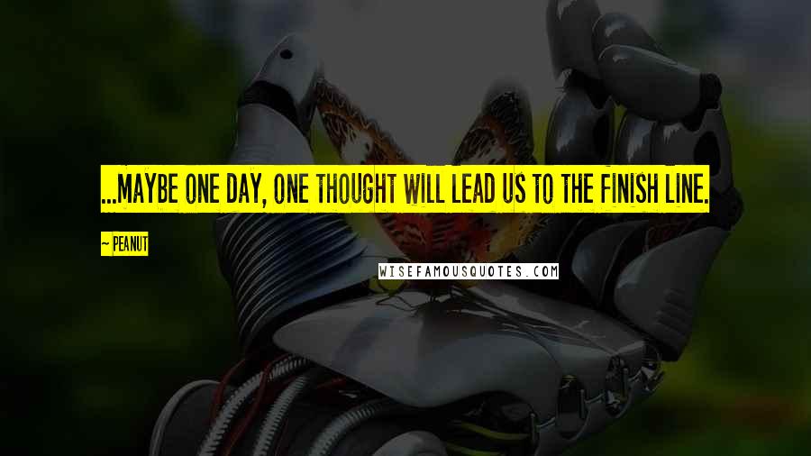 Peanut Quotes: ...maybe one day, one thought will lead us to the finish line.