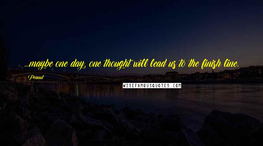 Peanut Quotes: ...maybe one day, one thought will lead us to the finish line.