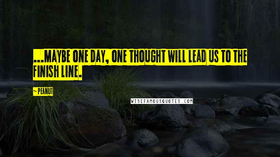 Peanut Quotes: ...maybe one day, one thought will lead us to the finish line.