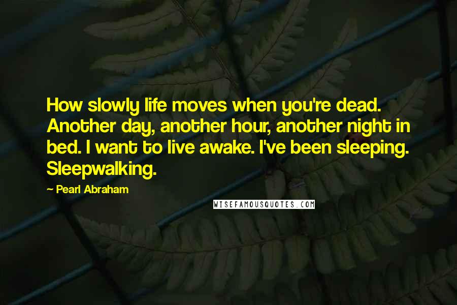 Pearl Abraham Quotes: How slowly life moves when you're dead. Another day, another hour, another night in bed. I want to live awake. I've been sleeping. Sleepwalking.