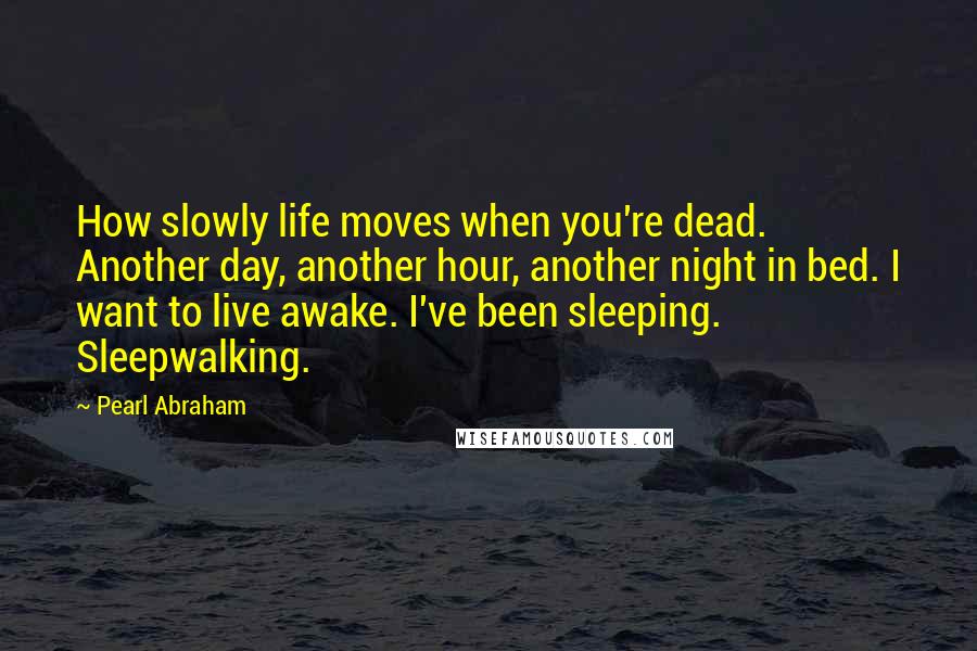 Pearl Abraham Quotes: How slowly life moves when you're dead. Another day, another hour, another night in bed. I want to live awake. I've been sleeping. Sleepwalking.