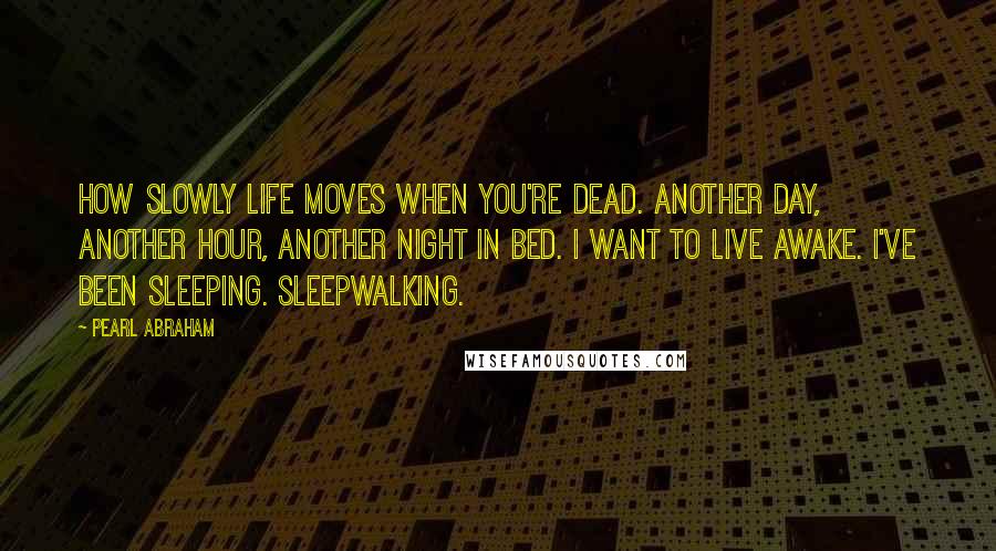 Pearl Abraham Quotes: How slowly life moves when you're dead. Another day, another hour, another night in bed. I want to live awake. I've been sleeping. Sleepwalking.