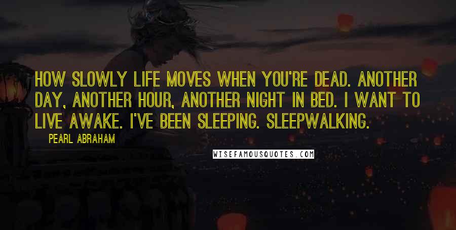 Pearl Abraham Quotes: How slowly life moves when you're dead. Another day, another hour, another night in bed. I want to live awake. I've been sleeping. Sleepwalking.