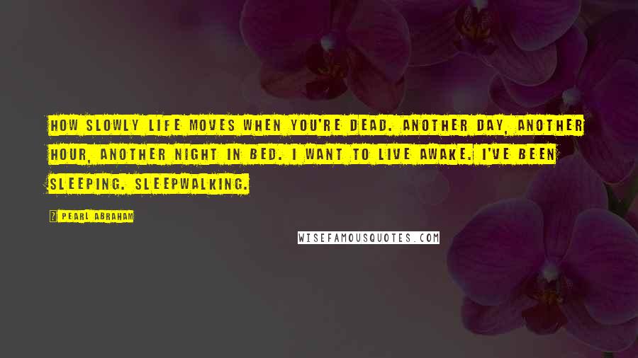 Pearl Abraham Quotes: How slowly life moves when you're dead. Another day, another hour, another night in bed. I want to live awake. I've been sleeping. Sleepwalking.