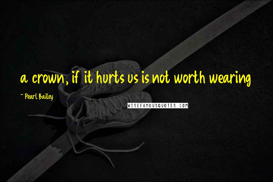 Pearl Bailey Quotes: a crown, if it hurts us is not worth wearing