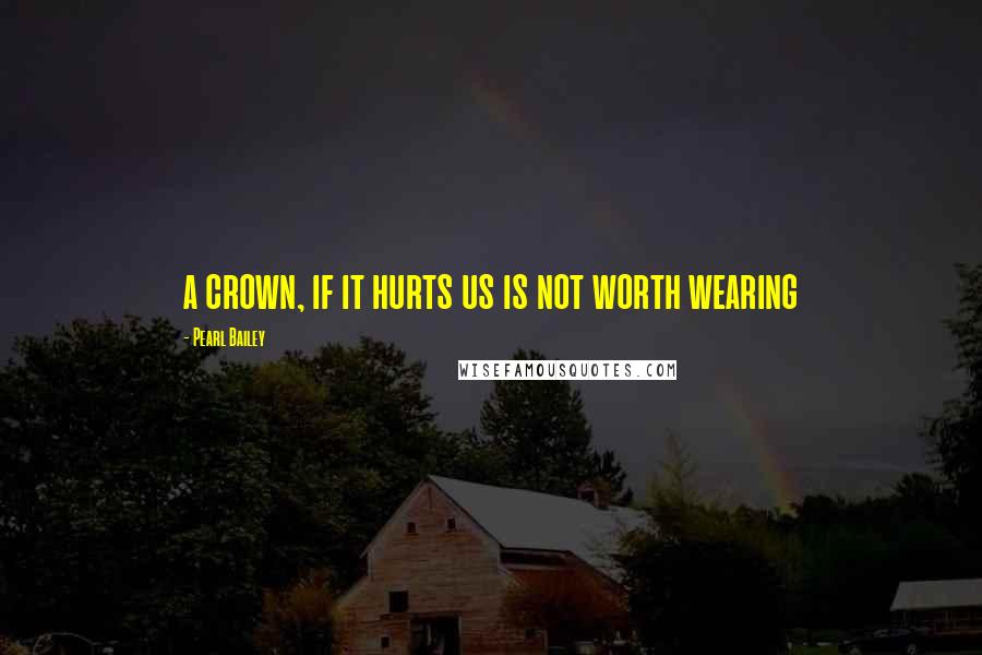 Pearl Bailey Quotes: a crown, if it hurts us is not worth wearing