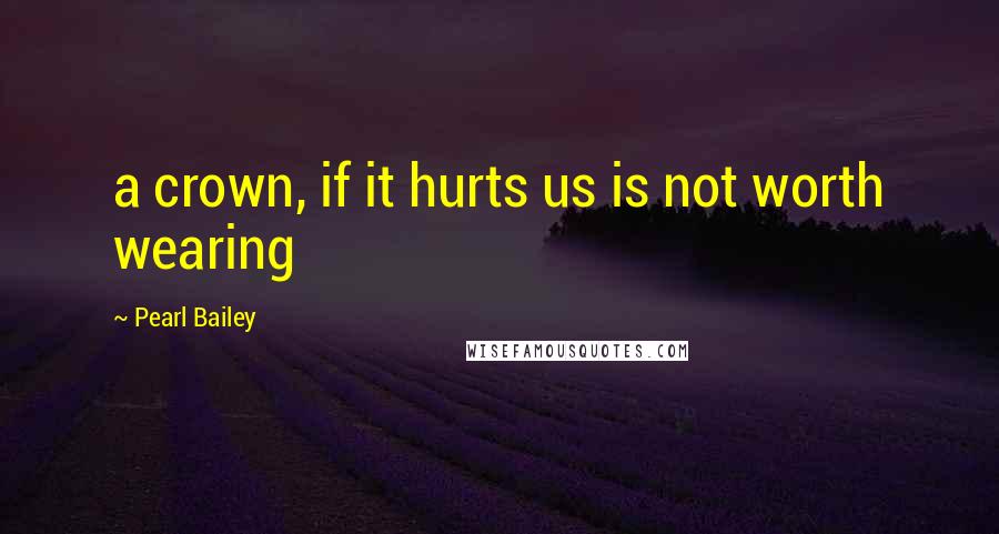 Pearl Bailey Quotes: a crown, if it hurts us is not worth wearing