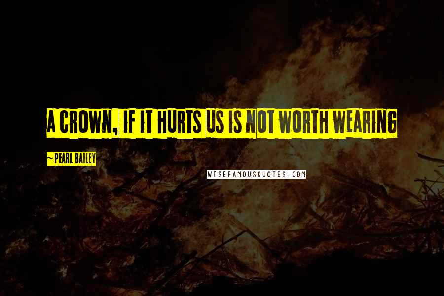 Pearl Bailey Quotes: a crown, if it hurts us is not worth wearing