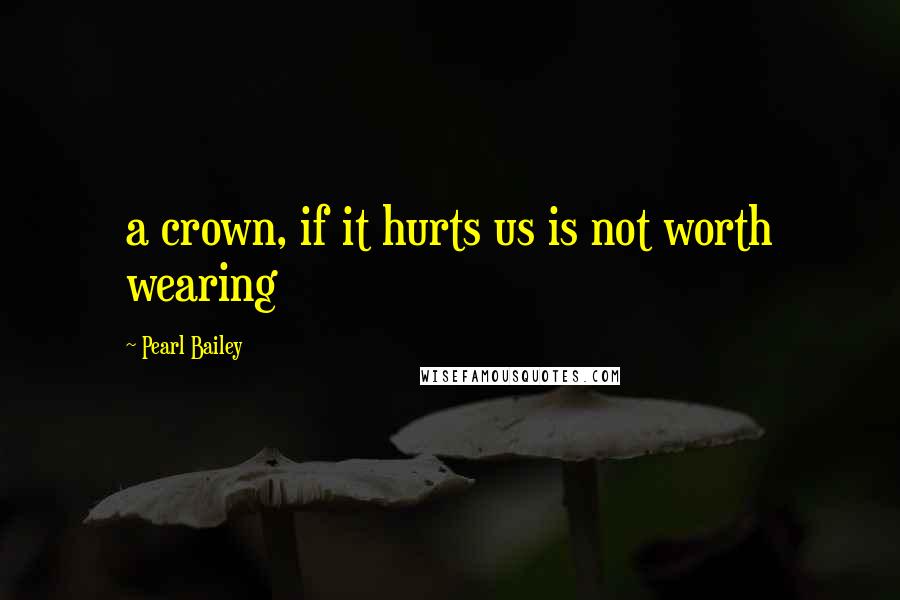 Pearl Bailey Quotes: a crown, if it hurts us is not worth wearing