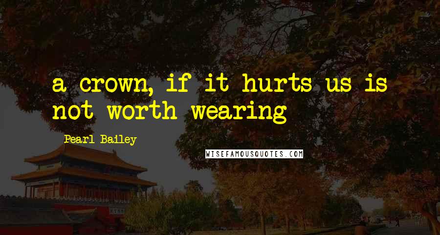 Pearl Bailey Quotes: a crown, if it hurts us is not worth wearing