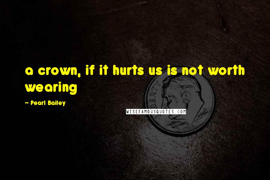 Pearl Bailey Quotes: a crown, if it hurts us is not worth wearing