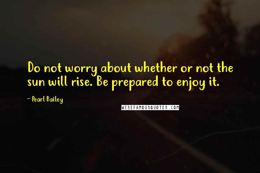 Pearl Bailey Quotes: Do not worry about whether or not the sun will rise. Be prepared to enjoy it.