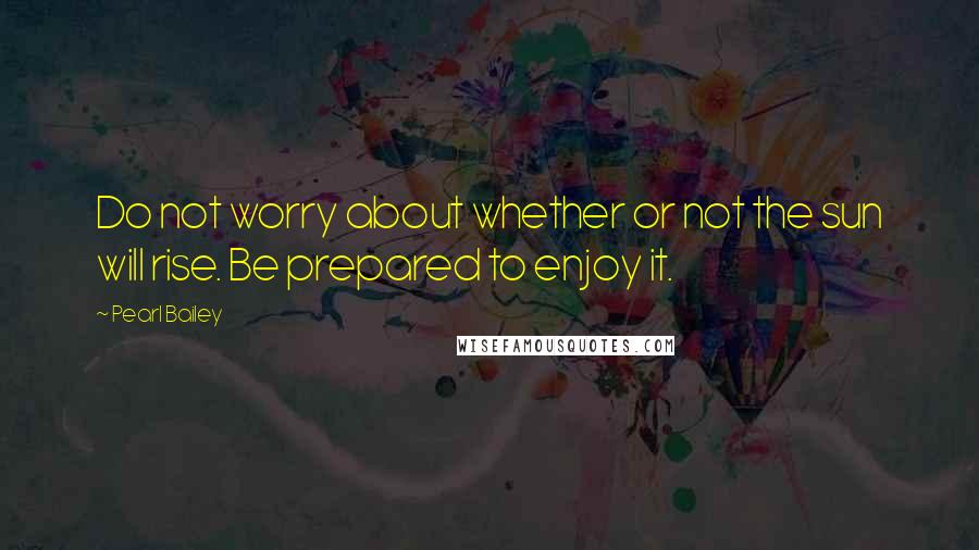 Pearl Bailey Quotes: Do not worry about whether or not the sun will rise. Be prepared to enjoy it.