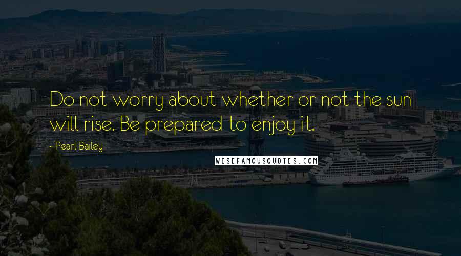 Pearl Bailey Quotes: Do not worry about whether or not the sun will rise. Be prepared to enjoy it.