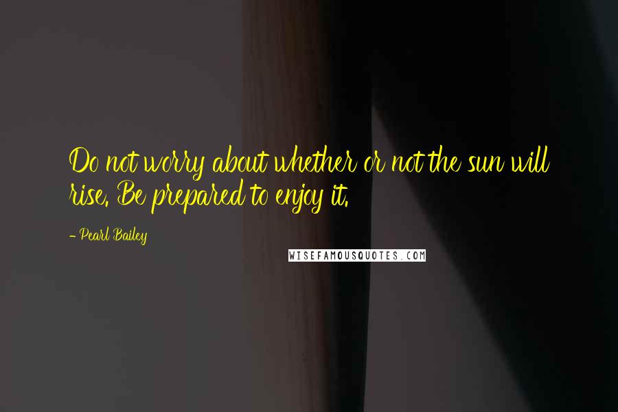 Pearl Bailey Quotes: Do not worry about whether or not the sun will rise. Be prepared to enjoy it.