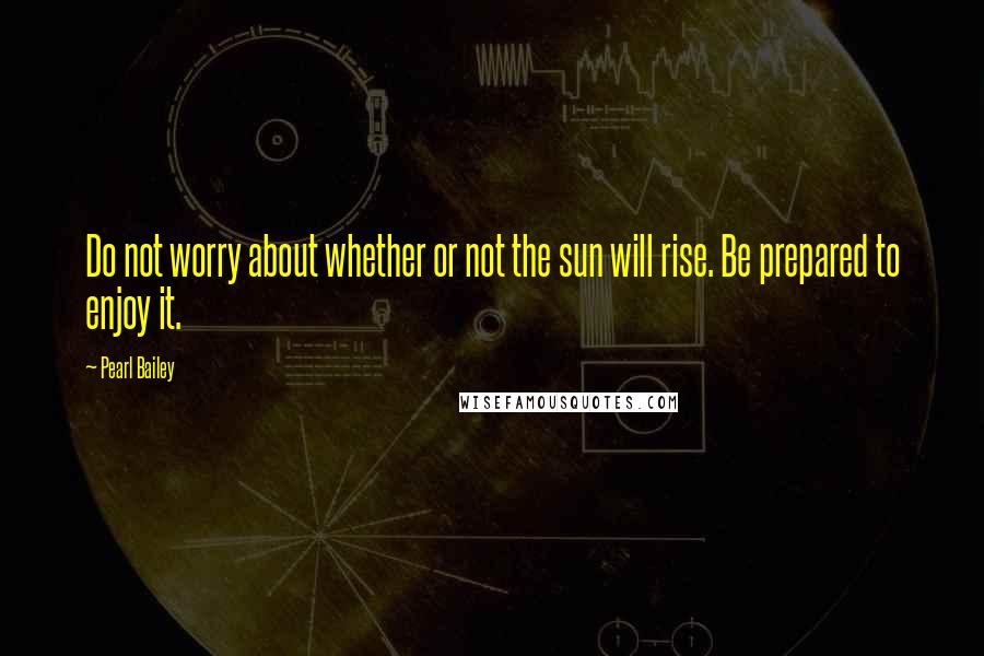 Pearl Bailey Quotes: Do not worry about whether or not the sun will rise. Be prepared to enjoy it.