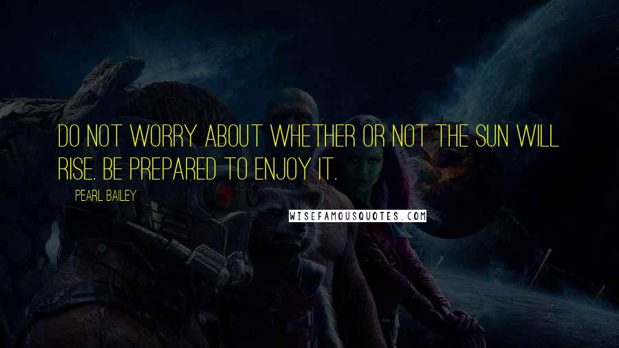 Pearl Bailey Quotes: Do not worry about whether or not the sun will rise. Be prepared to enjoy it.
