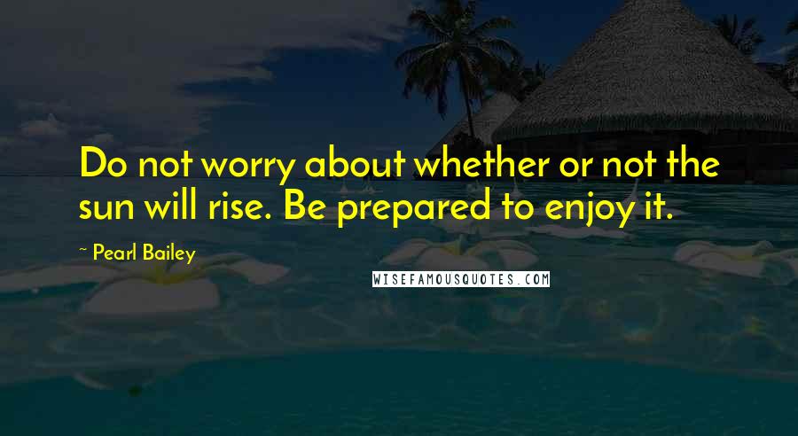 Pearl Bailey Quotes: Do not worry about whether or not the sun will rise. Be prepared to enjoy it.