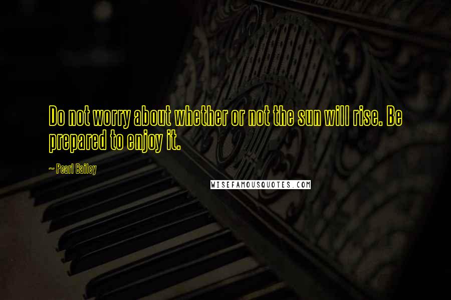 Pearl Bailey Quotes: Do not worry about whether or not the sun will rise. Be prepared to enjoy it.