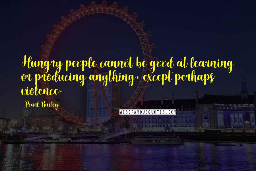 Pearl Bailey Quotes: Hungry people cannot be good at learning or producing anything, except perhaps violence.