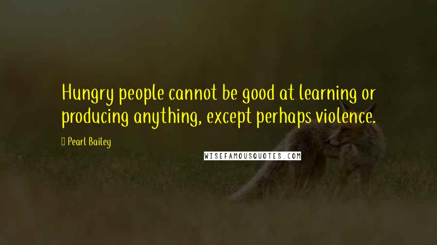 Pearl Bailey Quotes: Hungry people cannot be good at learning or producing anything, except perhaps violence.