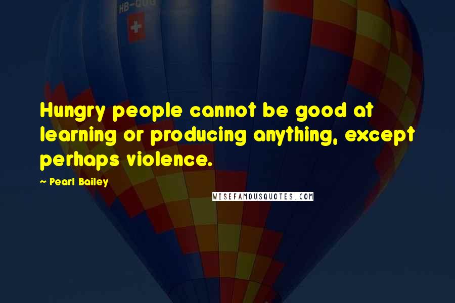 Pearl Bailey Quotes: Hungry people cannot be good at learning or producing anything, except perhaps violence.