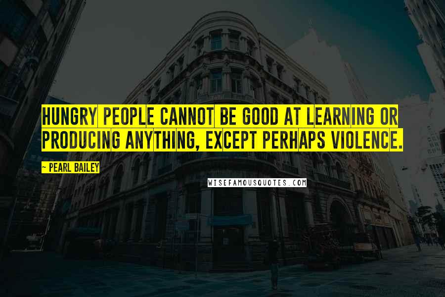 Pearl Bailey Quotes: Hungry people cannot be good at learning or producing anything, except perhaps violence.