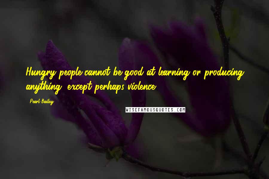 Pearl Bailey Quotes: Hungry people cannot be good at learning or producing anything, except perhaps violence.