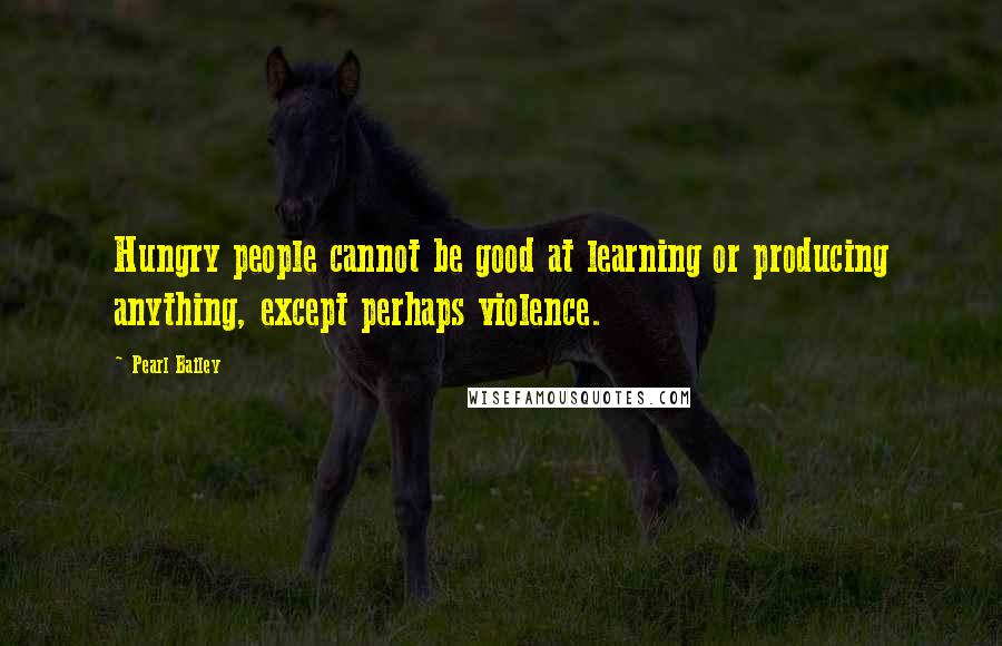 Pearl Bailey Quotes: Hungry people cannot be good at learning or producing anything, except perhaps violence.