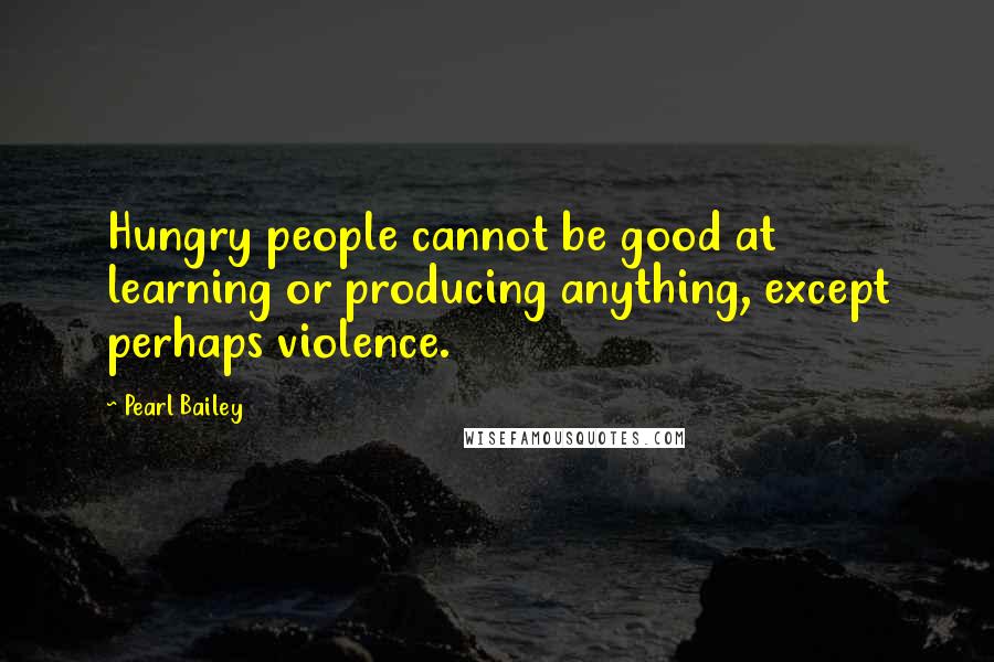 Pearl Bailey Quotes: Hungry people cannot be good at learning or producing anything, except perhaps violence.