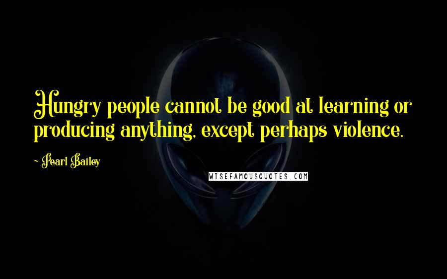 Pearl Bailey Quotes: Hungry people cannot be good at learning or producing anything, except perhaps violence.