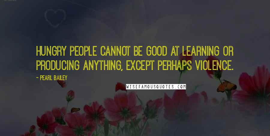 Pearl Bailey Quotes: Hungry people cannot be good at learning or producing anything, except perhaps violence.
