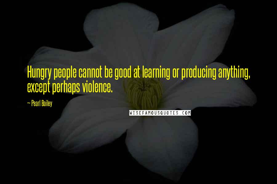 Pearl Bailey Quotes: Hungry people cannot be good at learning or producing anything, except perhaps violence.