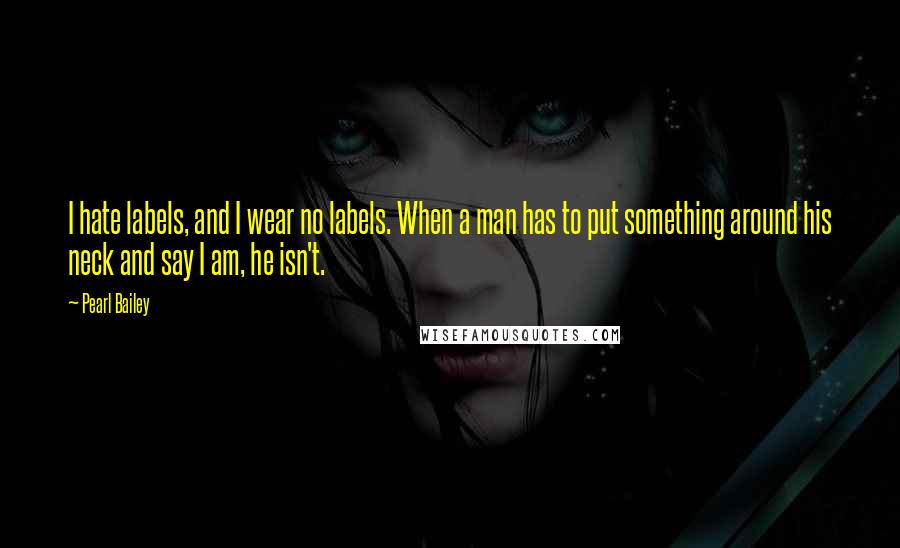 Pearl Bailey Quotes: I hate labels, and I wear no labels. When a man has to put something around his neck and say I am, he isn't.