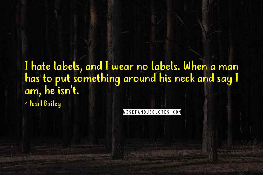 Pearl Bailey Quotes: I hate labels, and I wear no labels. When a man has to put something around his neck and say I am, he isn't.