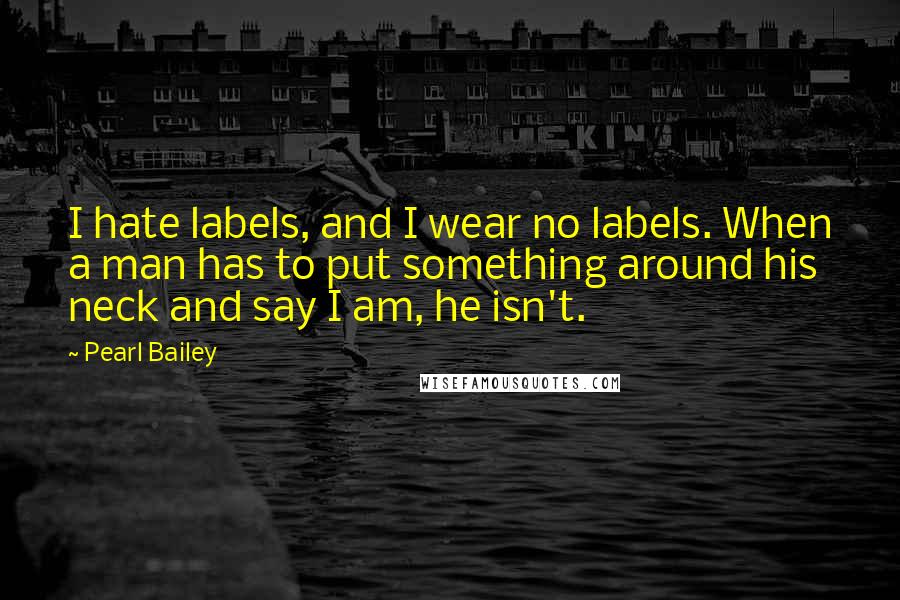 Pearl Bailey Quotes: I hate labels, and I wear no labels. When a man has to put something around his neck and say I am, he isn't.