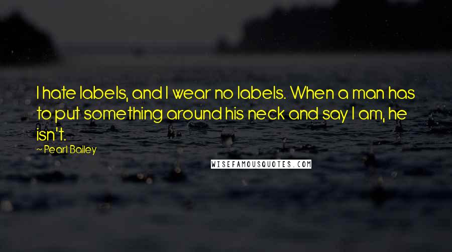 Pearl Bailey Quotes: I hate labels, and I wear no labels. When a man has to put something around his neck and say I am, he isn't.