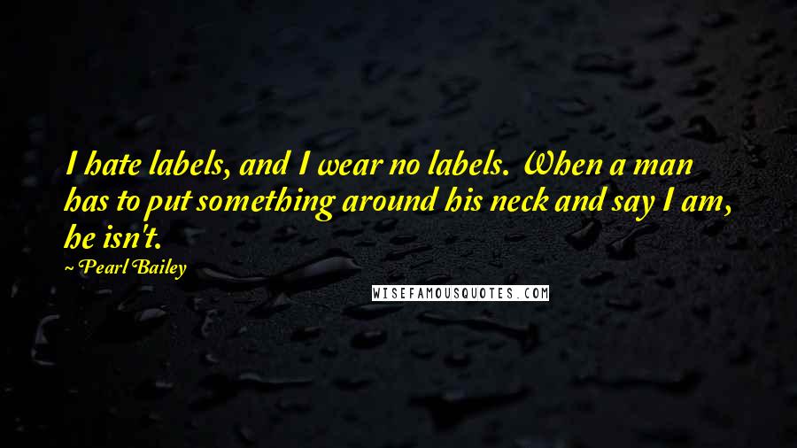 Pearl Bailey Quotes: I hate labels, and I wear no labels. When a man has to put something around his neck and say I am, he isn't.