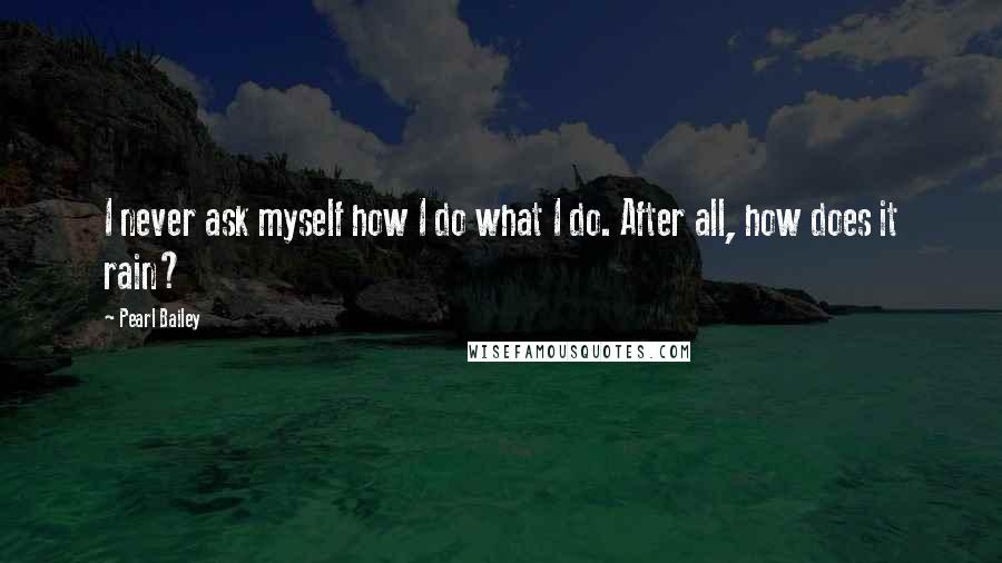Pearl Bailey Quotes: I never ask myself how I do what I do. After all, how does it rain?