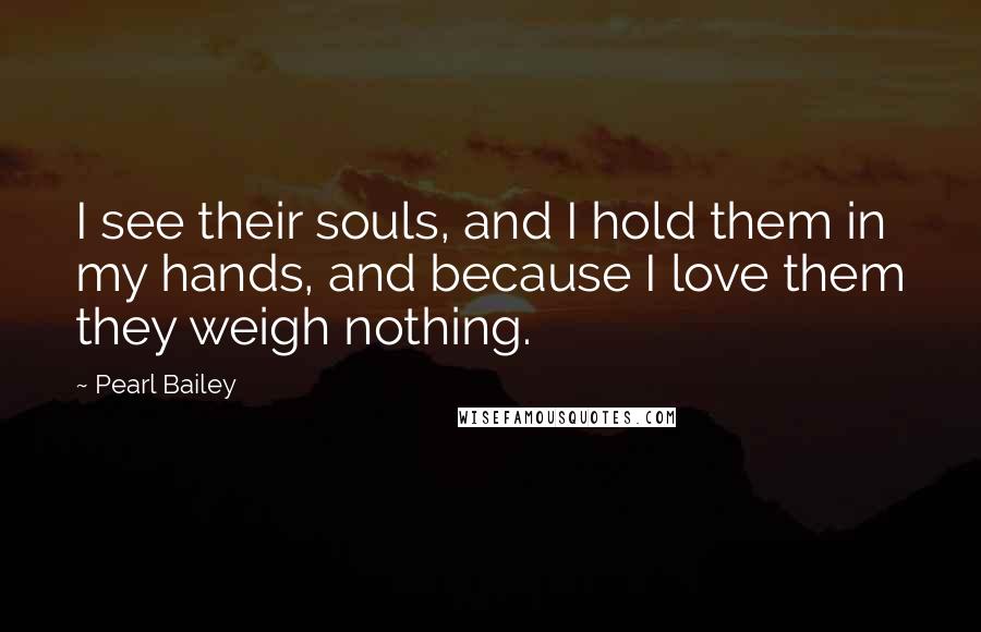 Pearl Bailey Quotes: I see their souls, and I hold them in my hands, and because I love them they weigh nothing.