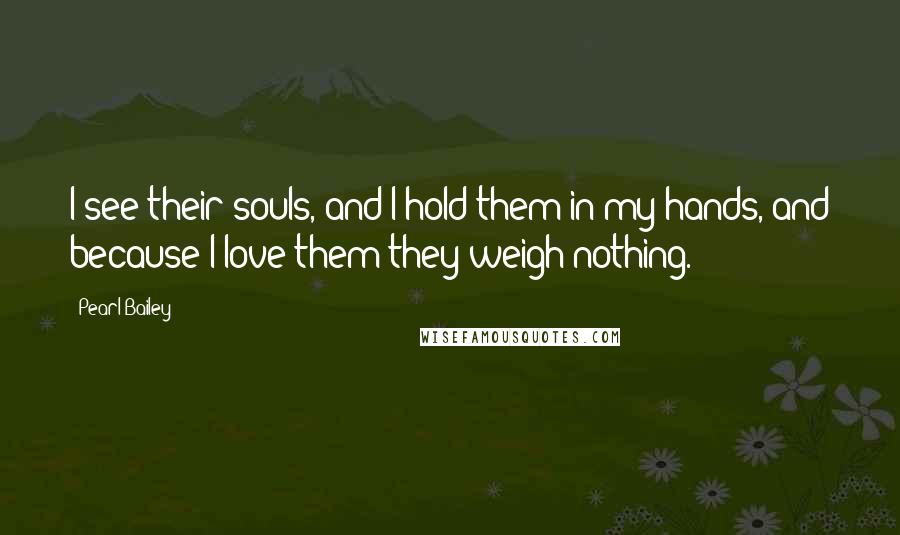 Pearl Bailey Quotes: I see their souls, and I hold them in my hands, and because I love them they weigh nothing.